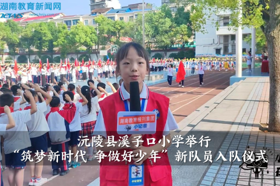 【沅陵站】溪子口小学举行“筑梦新时代 争做好少年”新队员入队仪式（小记者 颜诗羽 指导教师 龚智敏 张波）