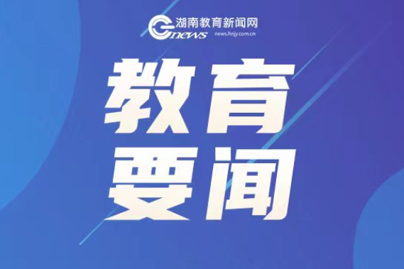 湖南这些集体和个人入选！教育部公示2024年全国教育系统先进集体和先进个人拟表彰对象